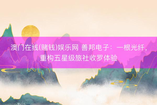 澳门在线(赌钱)娱乐网 善邦电子：一根光纤，重构五星级旅社收罗体验