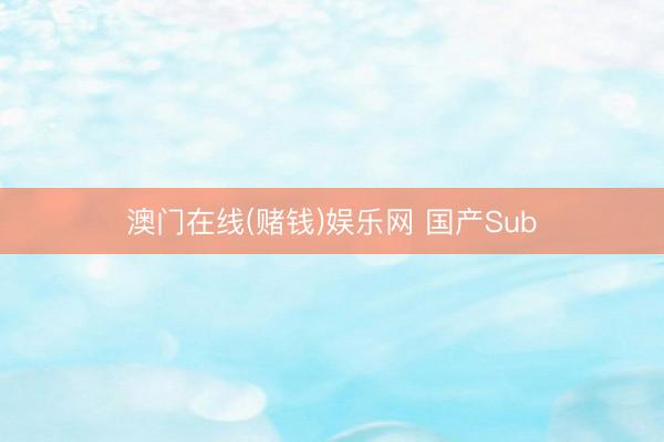 澳门在线(赌钱)娱乐网 国产Sub