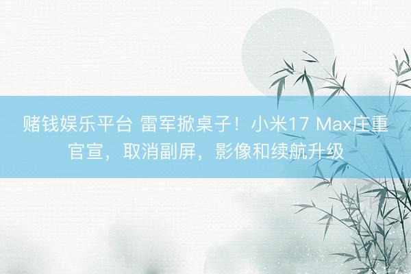 赌钱娱乐平台 雷军掀桌子！小米17 Max庄重官宣，取消副屏，影像和续航升级