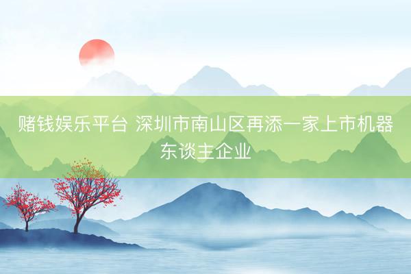 赌钱娱乐平台 深圳市南山区再添一家上市机器东谈主企业