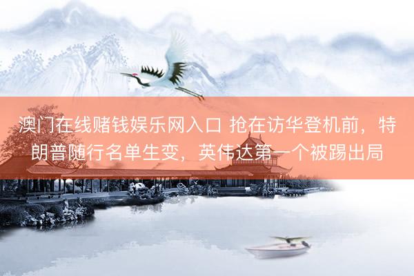 澳门在线赌钱娱乐网入口 抢在访华登机前，特朗普随行名单生变，英伟达第一个被踢出局