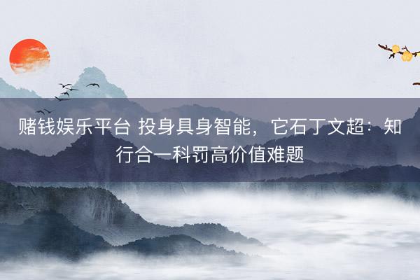 赌钱娱乐平台 投身具身智能，它石丁文超：知行合一科罚高价值难题