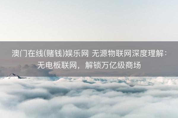 澳门在线(赌钱)娱乐网 无源物联网深度理解：无电板联网，解锁万亿级商场