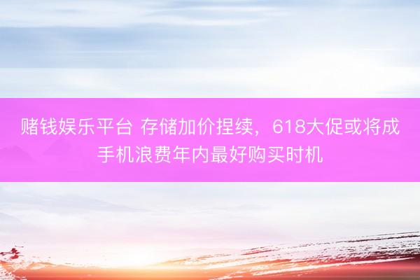 赌钱娱乐平台 存储加价捏续，618大促或将成手机浪费年内最好购买时机