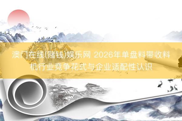 澳门在线(赌钱)娱乐网 2026年单盘料带收料机行业竞争花式与企业适配性认识