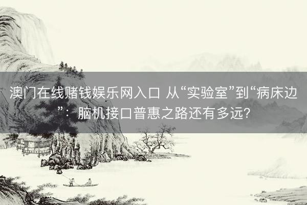 澳门在线赌钱娱乐网入口 从“实验室”到“病床边”：脑机接口普惠之路还有多远？