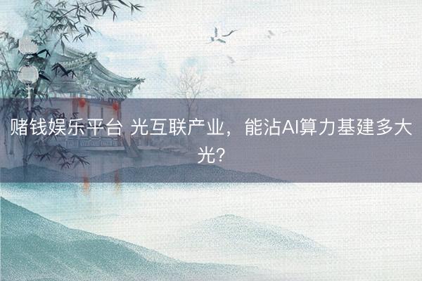 赌钱娱乐平台 光互联产业，能沾AI算力基建多大光？