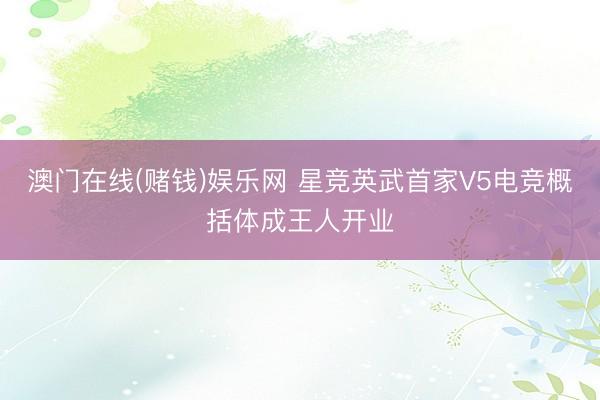 澳门在线(赌钱)娱乐网 星竞英武首家V5电竞概括体成王人开业