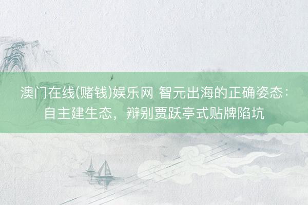 澳门在线(赌钱)娱乐网 智元出海的正确姿态：自主建生态，辩别贾跃亭式贴牌陷坑