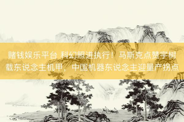 赌钱娱乐平台 科幻照进执行！马斯克点赞宇树载东说念主机甲，中国机器东说念主迎量产拐点