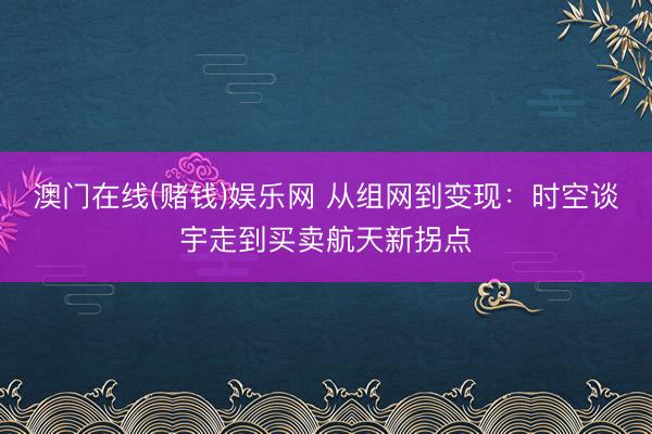 澳门在线(赌钱)娱乐网 从组网到变现：时空谈宇走到买卖航天新拐点