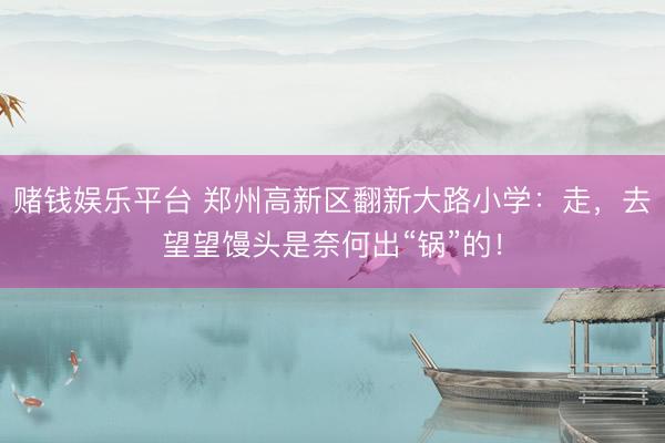 赌钱娱乐平台 郑州高新区翻新大路小学：走，去望望馒头是奈何出“锅”的！
