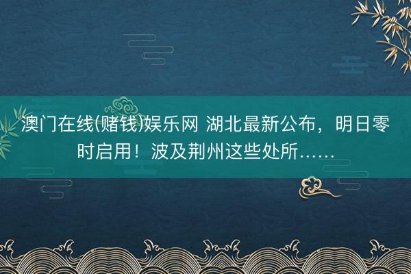 澳门在线(赌钱)娱乐网 湖北最新公布，明日零时启用！波及荆州这些处所……