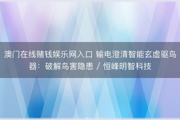澳门在线赌钱娱乐网入口 输电澄清智能玄虚驱鸟器：破解鸟害隐患 / 恒峰明智科技