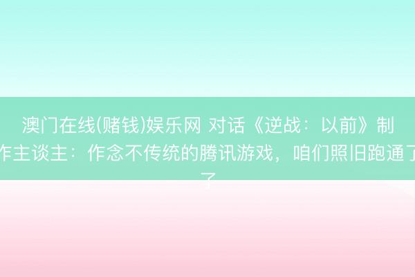 澳门在线(赌钱)娱乐网 对话《逆战：以前》制作主谈主：作念不传统的腾讯游戏，咱们照旧跑通了