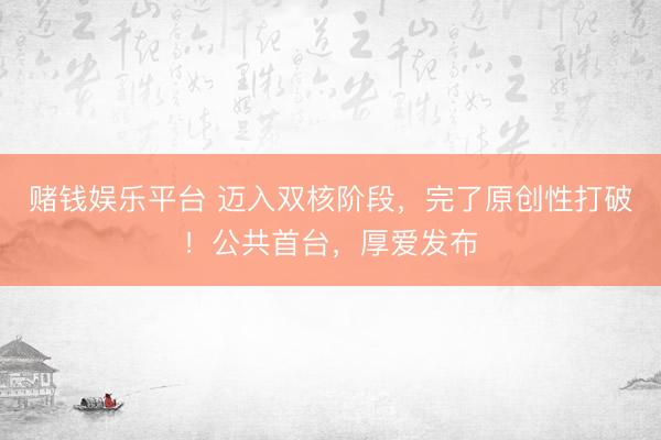 赌钱娱乐平台 迈入双核阶段，完了原创性打破！公共首台，厚爱发布
