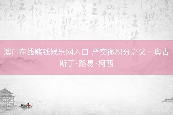 澳门在线赌钱娱乐网入口 严实微积分之父-奥古斯丁·路易·柯西