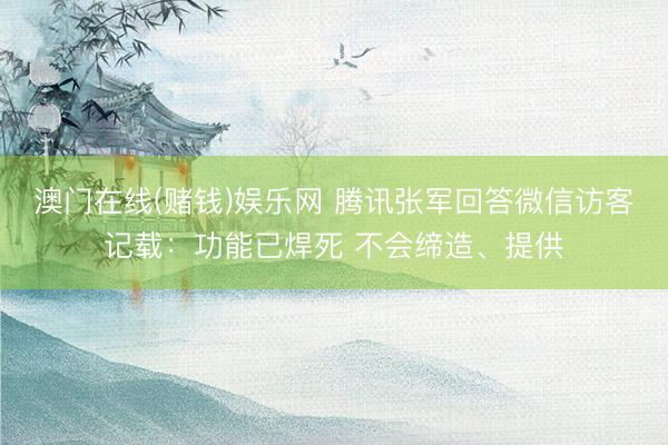 澳门在线(赌钱)娱乐网 腾讯张军回答微信访客记载：功能已焊死 不会缔造、提供