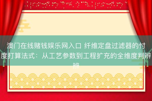 澳门在线赌钱娱乐网入口 纤维定盘过滤器的忖度打算法式：从工艺参数到工程扩充的全维度判辨