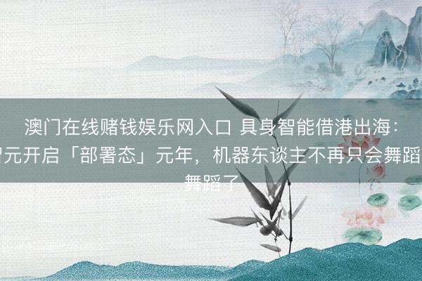 澳门在线赌钱娱乐网入口 具身智能借港出海:智元开启「部署态」元年,机器东谈主不再只会舞蹈了