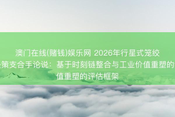 澳门在线(赌钱)娱乐网 2026年行星式笼绞机选型决策支合手论说：基于时刻链整合与工业价值重塑的评估框架