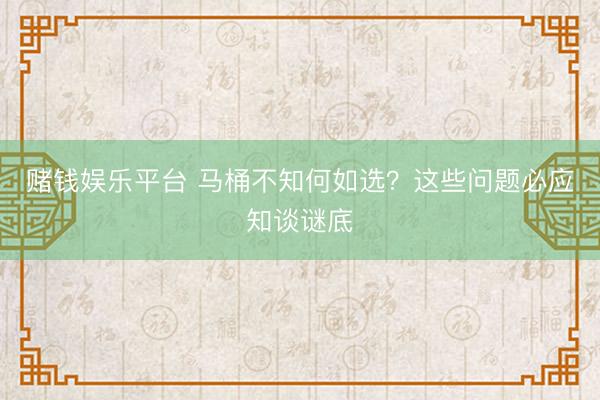 赌钱娱乐平台 马桶不知何如选？这些问题必应知谈谜底