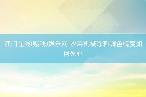 澳门在线(赌钱)娱乐网 农用机械涂料调色精度如何死心