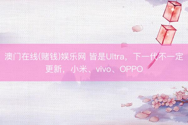 澳门在线(赌钱)娱乐网 皆是Ultra，下一代不一定更新，小米、vivo、OPPO