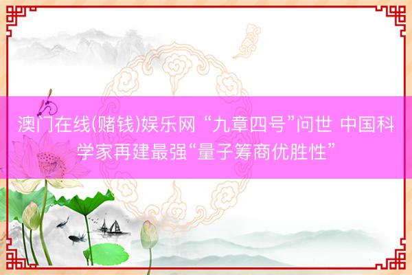 澳门在线(赌钱)娱乐网 “九章四号”问世 中国科学家再建最强“量子筹商优胜性”