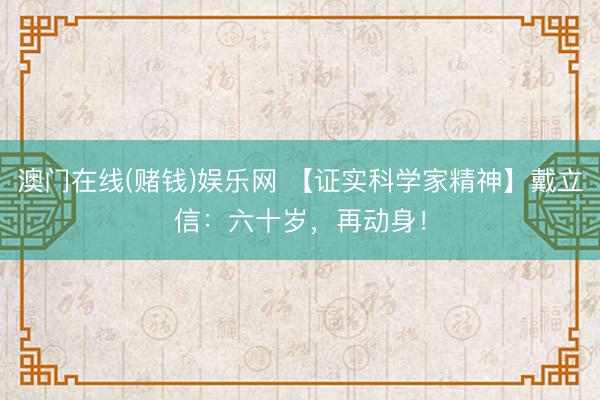 澳门在线(赌钱)娱乐网 【证实科学家精神】戴立信：六十岁，再动身！