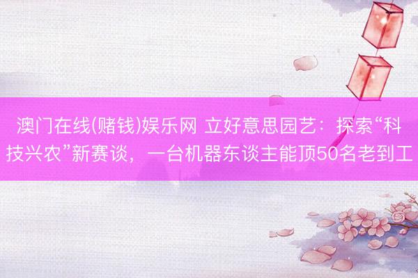 澳门在线(赌钱)娱乐网 立好意思园艺：探索“科技兴农”新赛谈，一台机器东谈主能顶50名老到工
