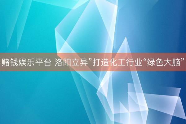 赌钱娱乐平台 洛阳立异”打造化工行业“绿色大脑”
