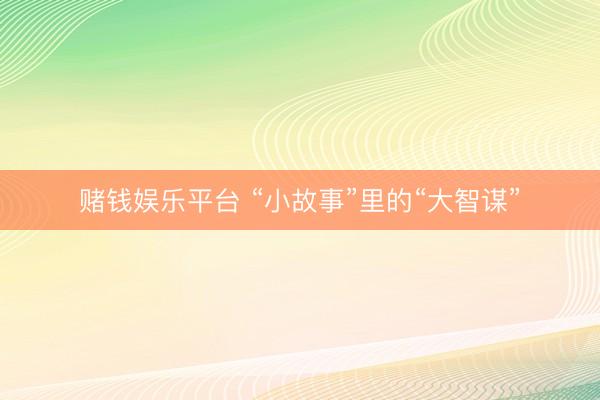 赌钱娱乐平台 “小故事”里的“大智谋”