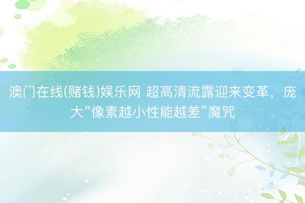 澳门在线(赌钱)娱乐网 超高清流露迎来变革，庞大“像素越小性能越差”魔咒
