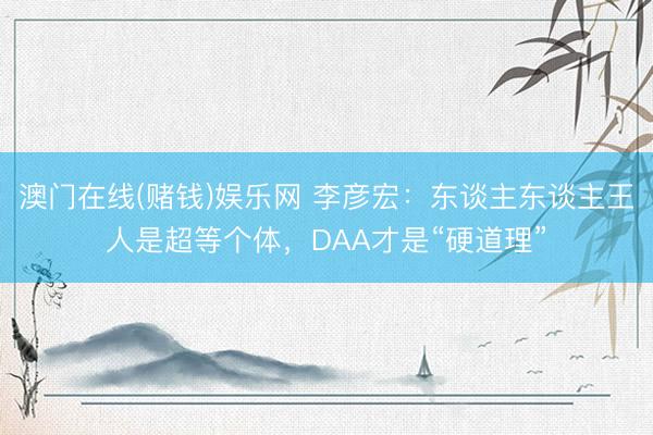 澳门在线(赌钱)娱乐网 李彦宏：东谈主东谈主王人是超等个体，DAA才是“硬道理”