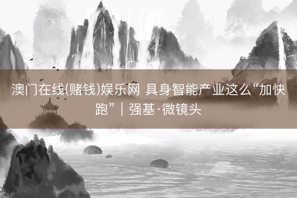 澳门在线(赌钱)娱乐网 具身智能产业这么“加快跑”｜强基·微镜头