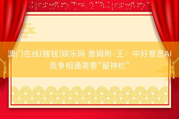 澳门在线(赌钱)娱乐网 詹姆斯·王：中好意思AI竞争相通需要“留神栏”