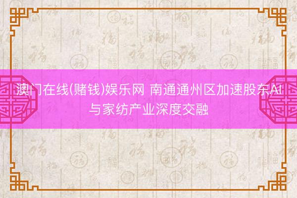 澳门在线(赌钱)娱乐网 南通通州区加速股东AI与家纺产业深度交融