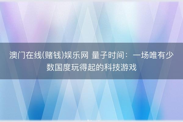 澳门在线(赌钱)娱乐网 量子时间：一场唯有少数国度玩得起的科技游戏