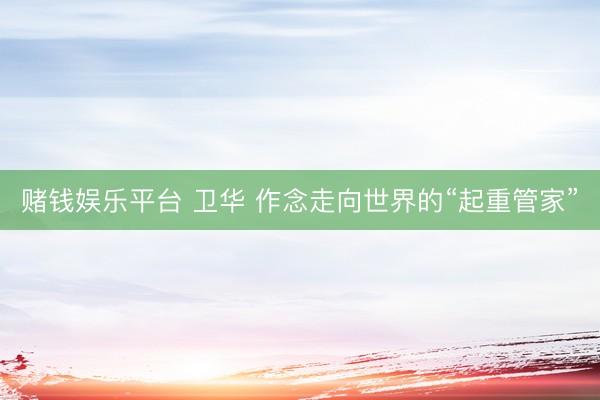 赌钱娱乐平台 卫华 作念走向世界的“起重管家”