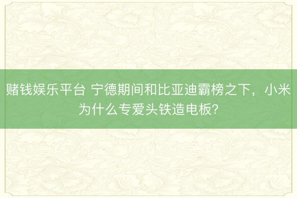 赌钱娱乐平台 宁德期间和比亚迪霸榜之下，小米为什么专爱头铁造电板？