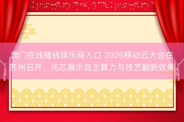 澳门在线赌钱娱乐网入口 2026移动云大会在苏州召开，兆芯展示自主算力与技艺翻新效果