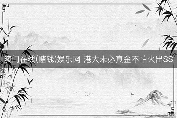澳门在线(赌钱)娱乐网 港大未必真金不怕火出SS