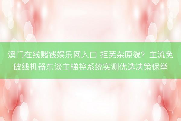 澳门在线赌钱娱乐网入口 拒芜杂原貌？主流免破线机器东谈主梯控系统实测优选决策保举