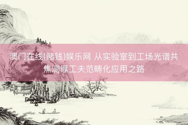 澳门在线(赌钱)娱乐网 从实验室到工场光谱共焦测厚工夫范畴化应用之路