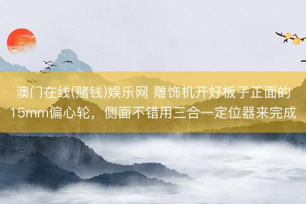 澳门在线(赌钱)娱乐网 雕饰机开好板子正面的15mm偏心轮，侧面不错用三合一定位器来完成