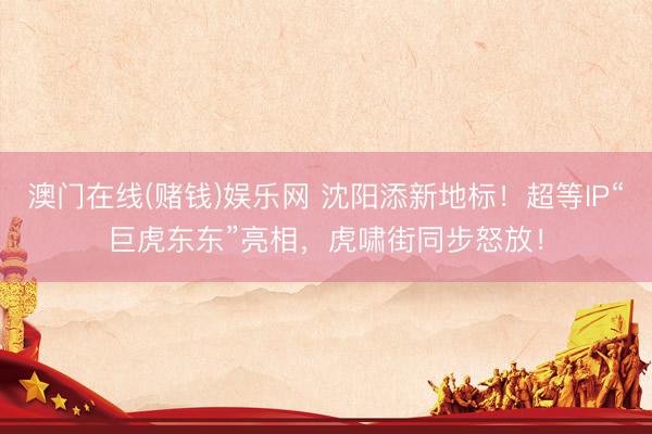 澳门在线(赌钱)娱乐网 沈阳添新地标！超等IP“巨虎东东”亮相，虎啸街同步怒放！