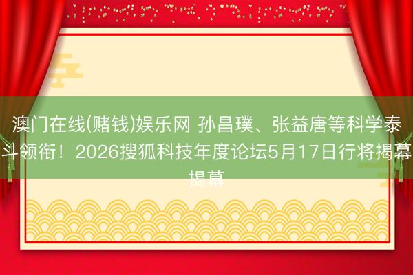 澳门在线(赌钱)娱乐网 孙昌璞、张益唐等科学泰斗领衔！2026搜狐科技年度论坛5月17日行将揭幕