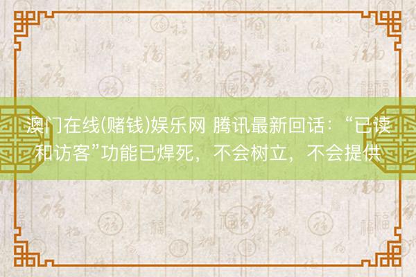 澳门在线(赌钱)娱乐网 腾讯最新回话：“已读和访客”功能已焊死，不会树立，不会提供