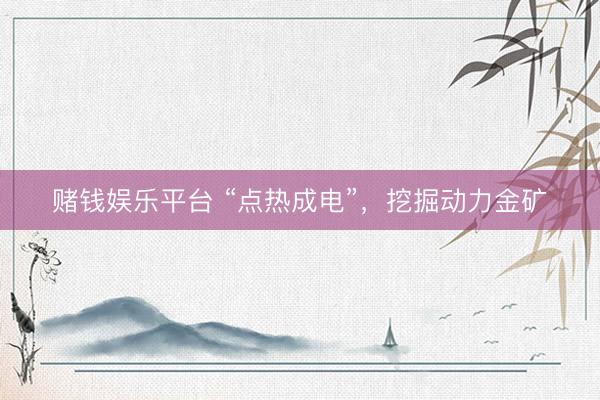 赌钱娱乐平台 “点热成电”，挖掘动力金矿